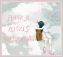 HAVE A LOVELY WEEKEND