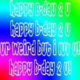 Happy b-day, ur weird but I luv u