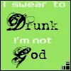 I swear to drunk I'm not God