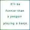 Funnier than a penguin banjo