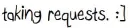 Taking requests.
