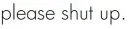 Please shut up.