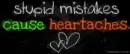 stupid mistakes cause heartaches.