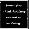 Some of think holding on makes us strong