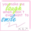 You make me laugh when I even don't want to smile