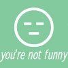 your not funny