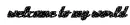 welcome to my world