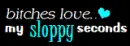 bitchs love my sloppy seconds