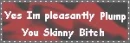 I'm plump skinny bitch