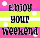 enjoy ur weekend