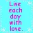 Live each day with love.