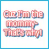 Cuz I'm the Mommy!