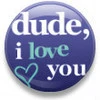 dude I love you