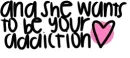 she wants to be your addiction