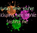 when you kiss him, you taste me!