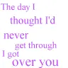 The Day I Thought I'd Never Get Over You