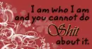 I am who I am and you cannot do shit about it.