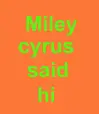 Miley cyrus said Hi.....