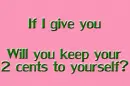 IF I GIVE YOU 2 DOLLARS WILL YOU KEEP YOUR 2 CENTS TO YOURSELF?