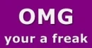 omg your a freak