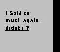 i said to much