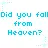 Did you fall from heaven?