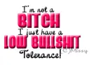 Im not a bitch I just have a low bullshit tolerance.
