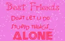 Best friends don't let u do stupid things...alone