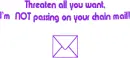 Threaten all you want I will not pass on your chain mail!