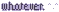Whatever