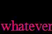 whatever