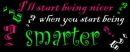 I'll be nicer when you are smarter