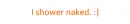 I shower naked :] (My favorite thing to say!!)