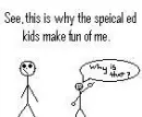 this is why the special ed kids make fun of me.