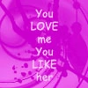 you love me, you like her
