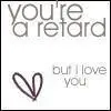 you're a retard but i love you(;
