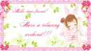 Hello friend, have a relaxing weekend