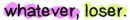 whatever Loseeer! :P