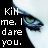 kill me, I dare you