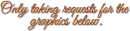 only taking requests for the graphics below