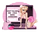 Don't Blame Me. I was born AWESOME!