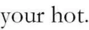 Your hot.