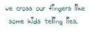 we cross our fingers like some kids telling lies;