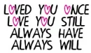 LOVED YOU ONCE, LOVE YOU STILL, ALWAYS HAVE & ALWAYS WILL