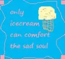 only icecream can comfort the sad soul