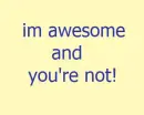 im awesome and your not