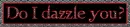 Do I dazzle you?