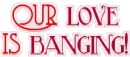 our love is banging