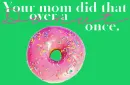 Your mom did that over a Donut once.