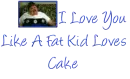 Love You Like A Fat Kid Loves Cake